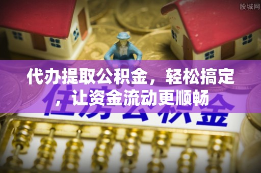 宝安代办提取公积金，轻松搞定，让资金流动更顺畅