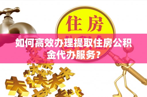 宝安如何高效办理提取住房公积金代办服务？