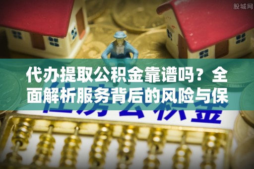宝安代办提取公积金靠谱吗？全面解析服务背后的风险与保障