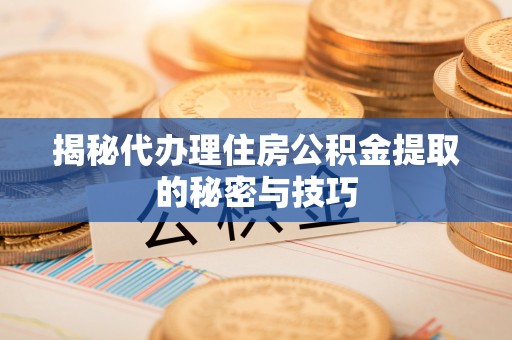 宝安揭秘代办理住房公积金提取的秘密与技巧