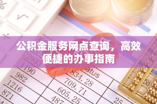 宝安公积金服务网点查询，高效便捷的办事指南