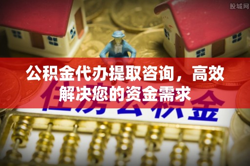 宝安公积金代办提取咨询，高效解决您的资金需求