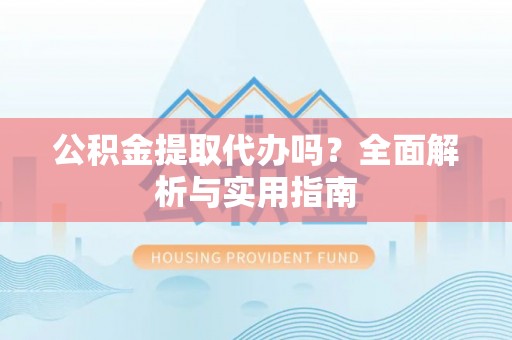 宝安公积金提取代办吗？全面解析与实用指南