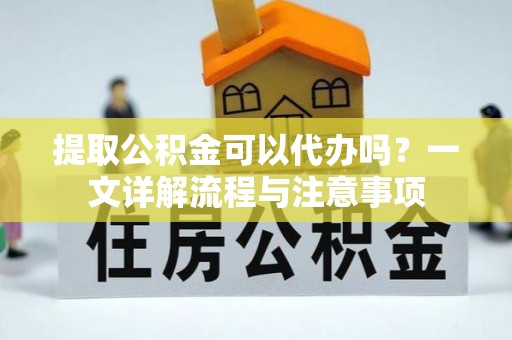 宝安提取公积金可以代办吗？一文详解流程与注意事项