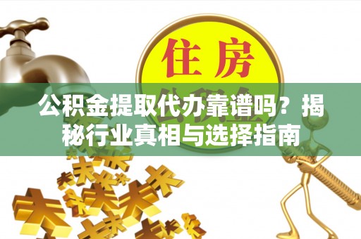宝安公积金提取代办靠谱吗？揭秘行业真相与选择指南