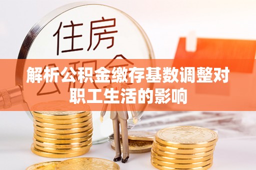 宝安解析公积金缴存基数调整对职工生活的影响