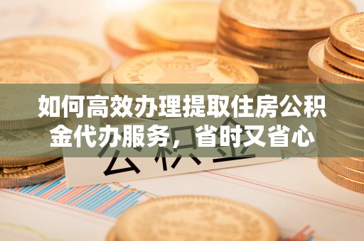 宝安如何高效办理提取住房公积金代办服务，省时又省心