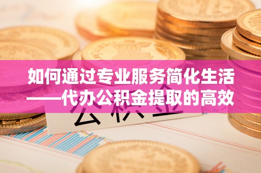 宝安如何通过专业服务简化生活——代办公积金提取的高效选择