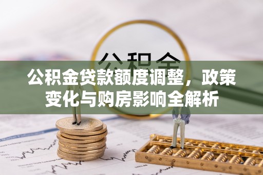 宝安公积金贷款额度调整，政策变化与购房影响全解析