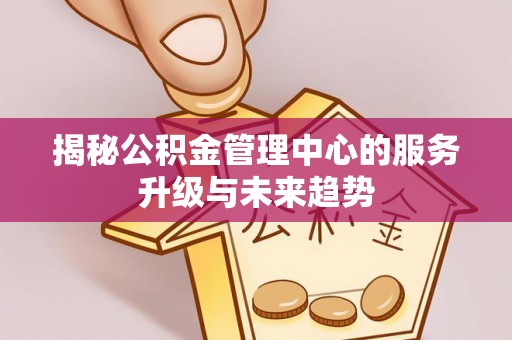宝安揭秘公积金管理中心的服务升级与未来趋势