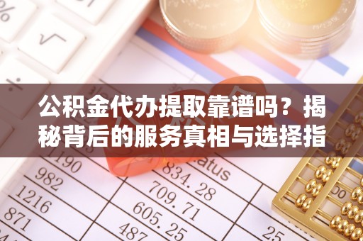 宝安公积金代办提取靠谱吗？揭秘背后的服务真相与选择指南