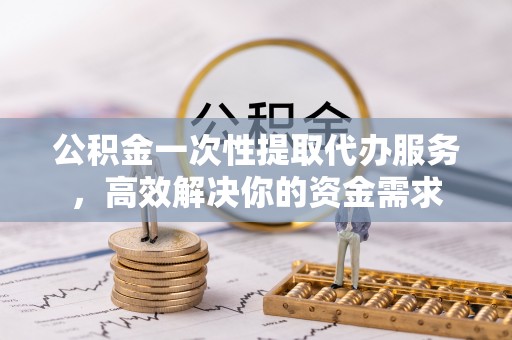 宝安公积金一次性提取代办服务，高效解决你的资金需求