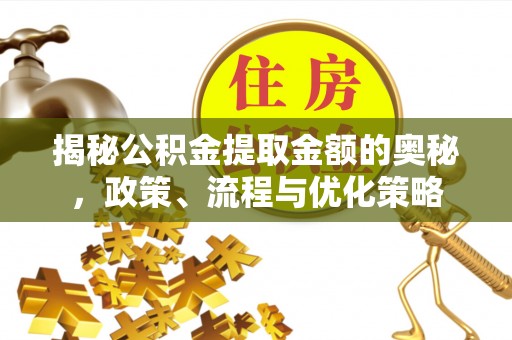 宝安揭秘公积金提取金额的奥秘，政策、流程与优化策略