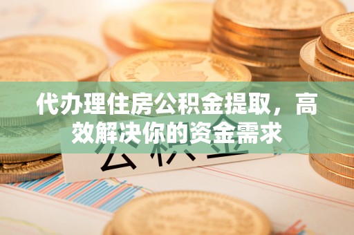 宝安代办理住房公积金提取，高效解决你的资金需求