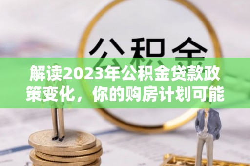 宝安解读2023年公积金贷款政策变化，你的购房计划可能因此受益