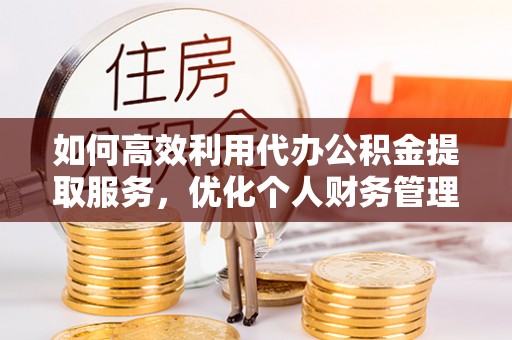 宝安如何高效利用代办公积金提取服务，优化个人财务管理