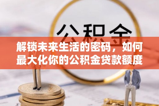宝安解锁未来生活的密码，如何最大化你的公积金贷款额度
