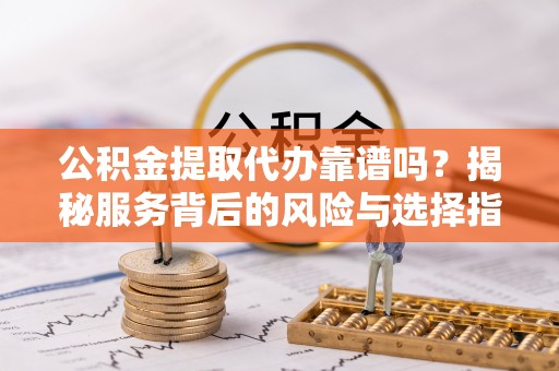 宝安公积金提取代办靠谱吗？揭秘服务背后的风险与选择指南