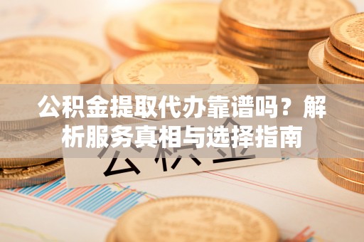 宝安公积金提取代办靠谱吗？解析服务真相与选择指南