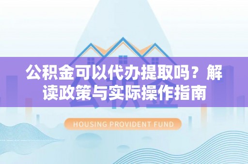宝安公积金可以代办提取吗？解读政策与实际操作指南