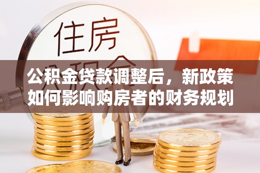 宝安公积金贷款调整后，新政策如何影响购房者的财务规划