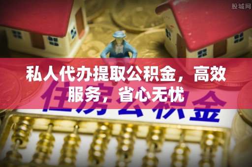 宝安私人代办提取公积金，高效服务，省心无忧