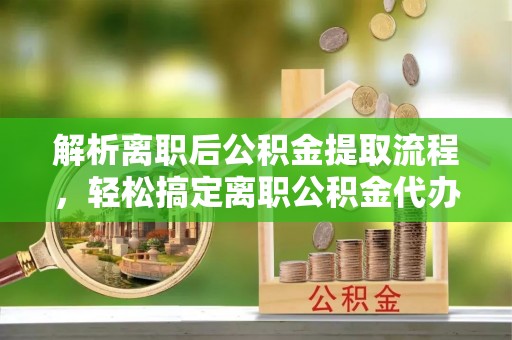 宝安解析离职后公积金提取流程，轻松搞定离职公积金代办提取服务