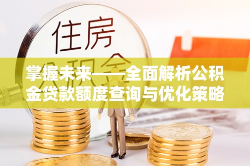 宝安掌握未来——全面解析公积金贷款额度查询与优化策略