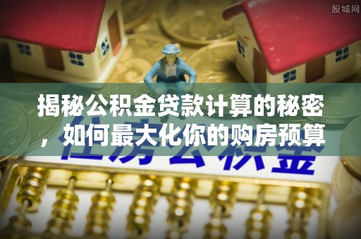 宝安揭秘公积金贷款计算的秘密，如何最大化你的购房预算