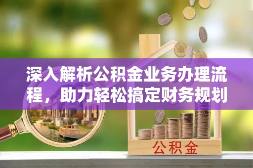 宝安深入解析公积金业务办理流程，助力轻松搞定财务规划