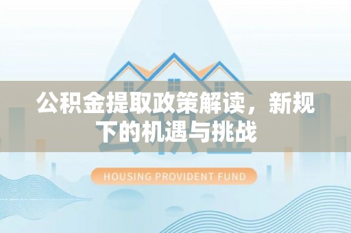 宝安公积金提取政策解读，新规下的机遇与挑战