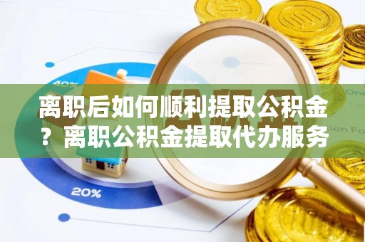 宝安离职后如何顺利提取公积金？离职公积金提取代办服务帮你搞定！