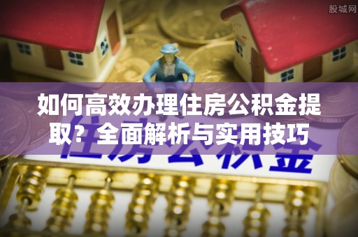宝安如何高效办理住房公积金提取？全面解析与实用技巧