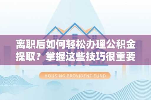宝安离职后如何轻松办理公积金提取？掌握这些技巧很重要！