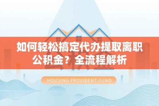 宝安如何轻松搞定代办提取离职公积金？全流程解析