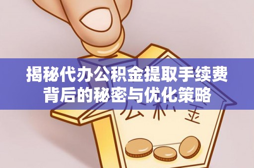 宝安揭秘代办公积金提取手续费背后的秘密与优化策略