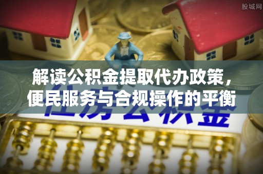 宝安解读公积金提取代办政策，便民服务与合规操作的平衡之道