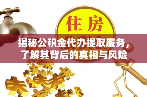 宝安揭秘公积金代办提取服务，了解其背后的真相与风险