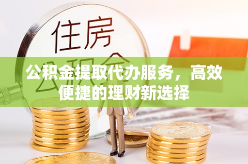 宝安公积金提取代办服务，高效便捷的理财新选择