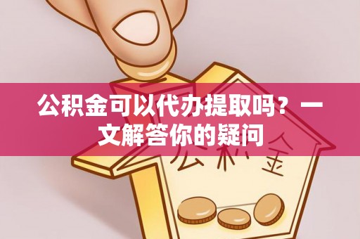 宝安公积金可以代办提取吗？一文解答你的疑问