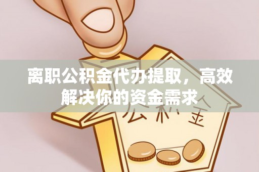 宝安离职公积金代办提取，高效解决你的资金需求