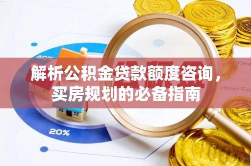 宝安解析公积金贷款额度咨询，买房规划的必备指南