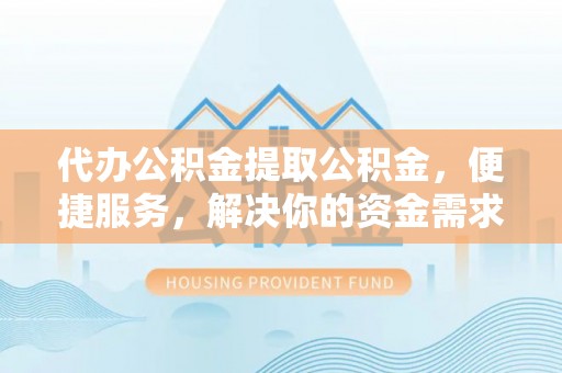 宝安代办公积金提取公积金，便捷服务，解决你的资金需求
