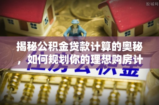 宝安揭秘公积金贷款计算的奥秘，如何规划你的理想购房计划