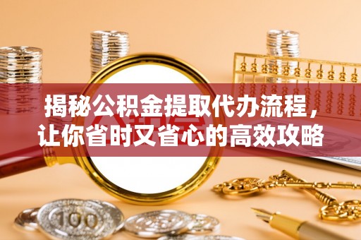 宝安揭秘公积金提取代办流程，让你省时又省心的高效攻略