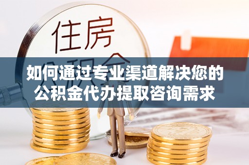 宝安如何通过专业渠道解决您的公积金代办提取咨询需求