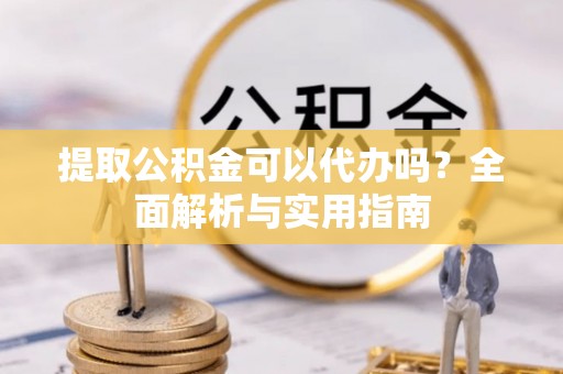 宝安提取公积金可以代办吗？全面解析与实用指南