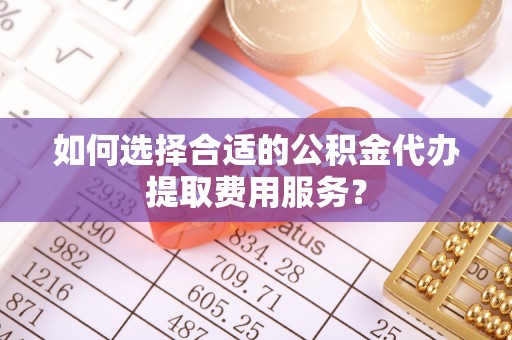 宝安如何选择合适的公积金代办提取费用服务？