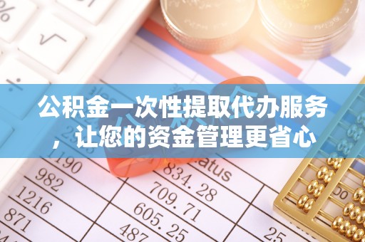 宝安公积金一次性提取代办服务，让您的资金管理更省心