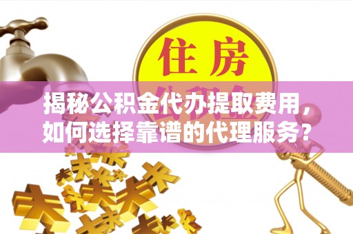 宝安揭秘公积金代办提取费用，如何选择靠谱的代理服务？